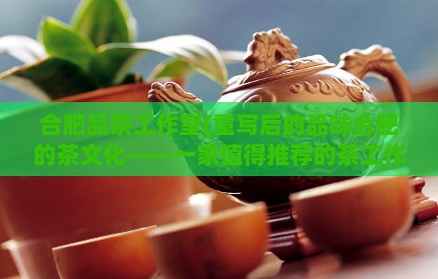 合肥品茶工作室(重写后的品味合肥的茶文化——一家值得推荐的茶工作室)
