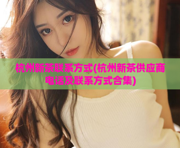 杭州新茶联系方式(杭州新茶供应商电话及联系方式合集)