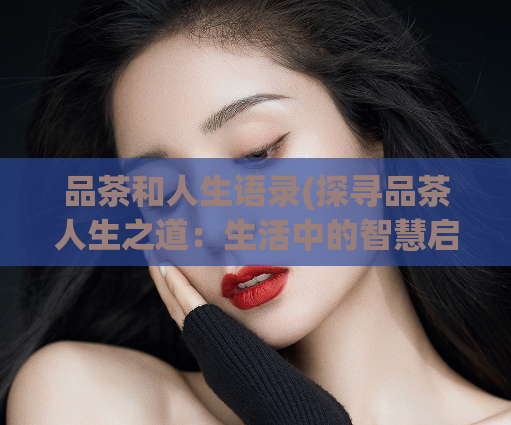 品茶和人生语录(探寻品茶人生之道:生活中的智慧启示)