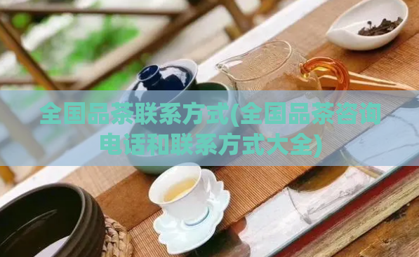 全国品茶联系方式(全国品茶咨询电话和联系方式大全)