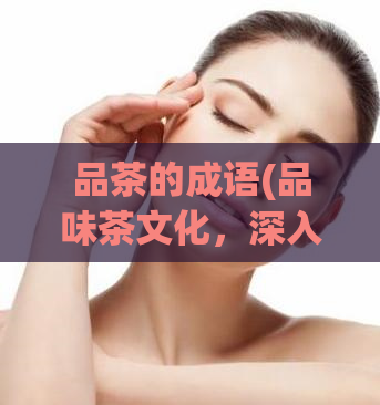 品茶的成语(品味茶文化,深入了解茶道的成语精髓)