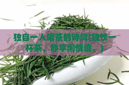 独自一人喝茶的诗词(独饮一杯茶,静享闲情境。)