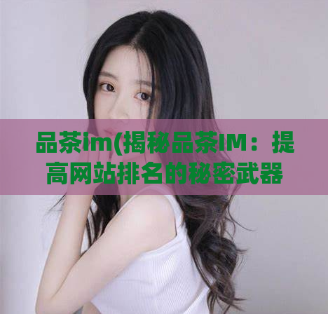 品茶im(揭秘品茶IM:提高网站排名的秘密武器)