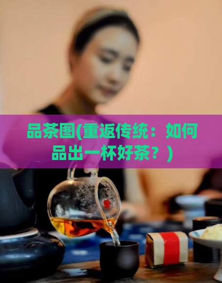 品茶图(重返传统:如何品出一杯好茶?)