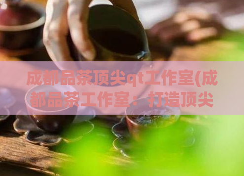 成都品茶顶尖qt工作室(成都品茶工作室:打造顶尖QT体验)