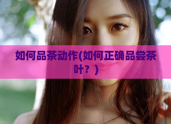 如何品茶动作(如何正确品尝茶叶?)