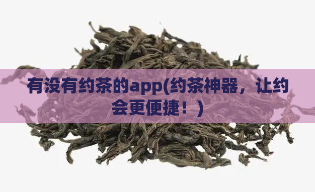 有没有约茶的app(约茶神器，让约会更便捷！)