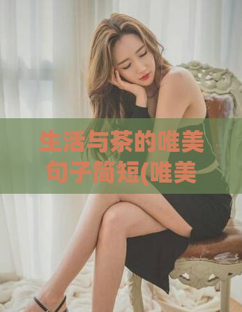 生活与茶的唯美句子简短(唯美散文:生活中的香茶)