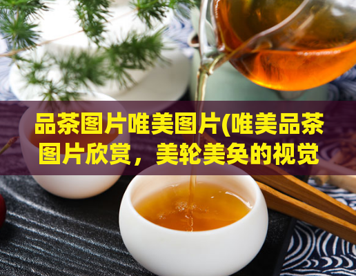 品茶图片唯美图片(唯美品茶图片欣赏,美轮美奂的视觉盛宴)