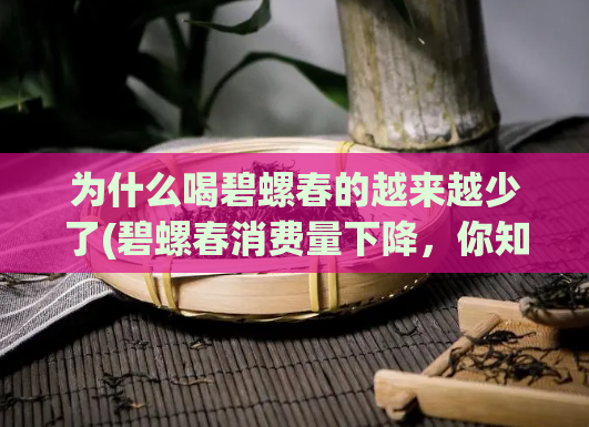 为什么喝碧螺春的越来越少了(碧螺春消费量下降，你知道为什么吗？)