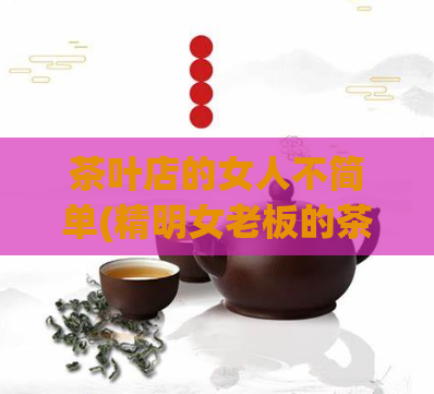 茶叶店的女人不简单(精明女老板的茶叶店)