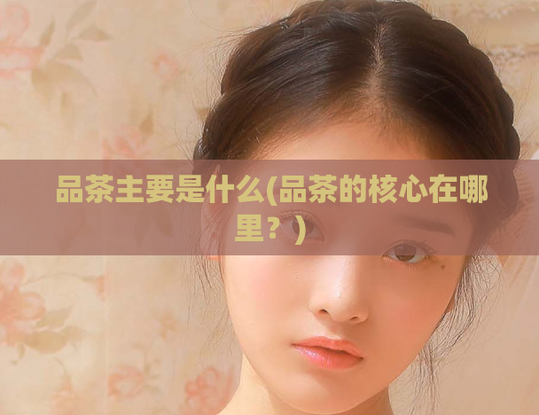品茶主要是什么(品茶的核心在哪里？)