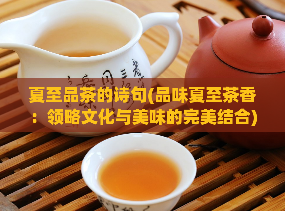 夏至品茶的诗句(品味夏至茶香：领略文化与美味的完美结合)