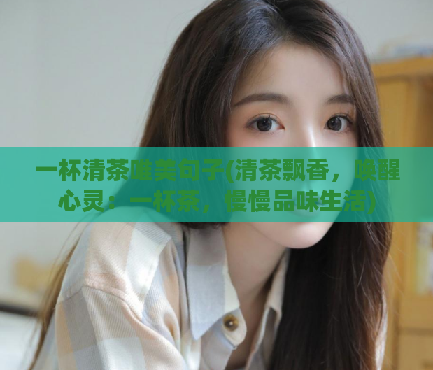 一杯清茶唯美句子(清茶飘香，唤醒心灵：一杯茶，慢慢品味生活)
