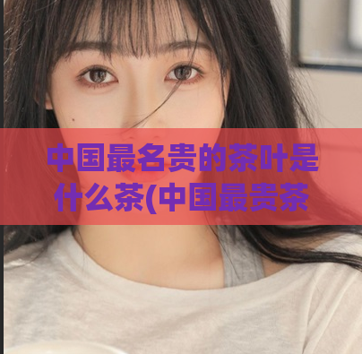 中国最名贵的茶叶是什么茶(中国最贵茶叶名称揭晓)