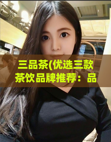三品茶(优选三款茶饮品牌推荐：品味茶香，享受品质生活)