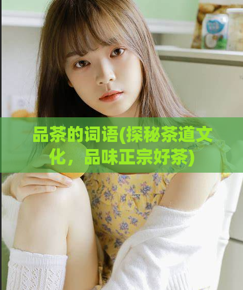 品茶的词语(探秘茶道文化，品味正宗好茶)