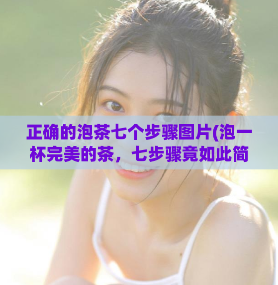正确的泡茶七个步骤图片(泡一杯完美的茶，七步骤竟如此简单！)
