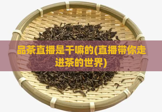品茶直播是干嘛的(直播带你走进茶的世界)