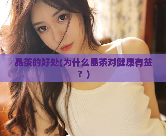 品茶的好处(为什么品茶对健康有益？)