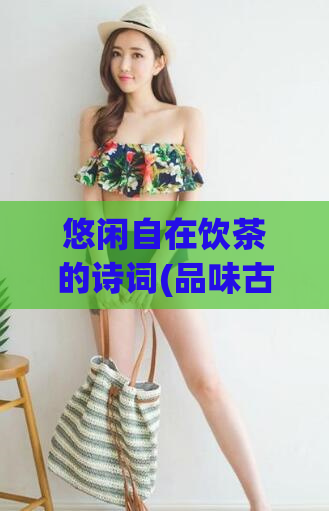 悠闲自在饮茶的诗词(品味古典诗意，轻松享受喝茶的惬意)