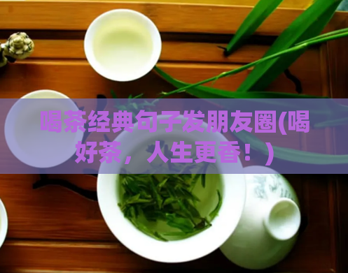 喝茶经典句子发朋友圈(喝好茶，人生更香！)