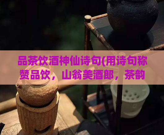 品茶饮酒神仙诗句(用诗句称赞品饮，山翁美酒郎，茶韵清香舞。)