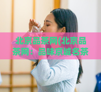 北京品茶网(北京品茶网:品味京城名茶,了解茶文化。)
