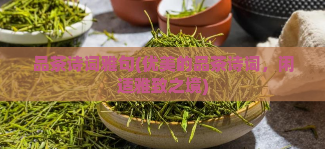 品茶诗词雅句(优美的品茶诗词，闲适雅致之境)