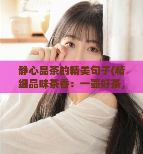 静心品茶的精美句子(精细品味茶香:一壶好茶,一份宁静。)