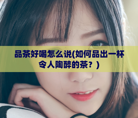 品茶好喝怎么说(如何品出一杯令人陶醉的茶?)