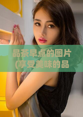 品茶早点的图片(享受美味的品茶早晨：用图片向您展示极致美味！)