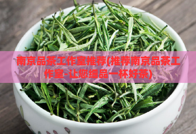 南京品茶工作室推荐(推荐南京品茶工作室-让您细品一杯好茶)