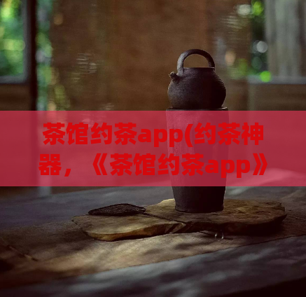 茶馆约茶app(约茶神器,《茶馆约茶app》让你轻松享受优质茶文化)