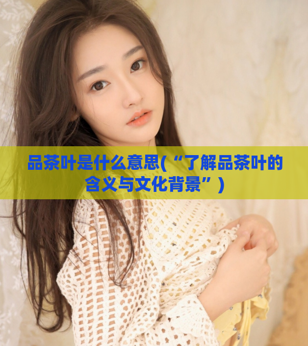 品茶叶是什么意思(“了解品茶叶的含义与文化背景”)