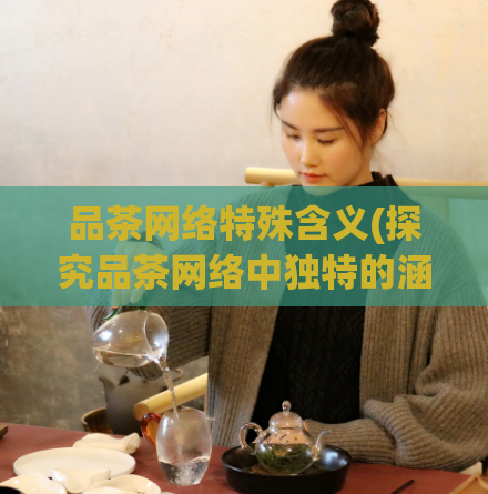 品茶网络特殊含义(探究品茶网络中独特的涵义)