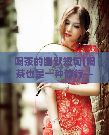喝茶的幽默短句(喝茶也是一种修行——为你详解茶道文化)