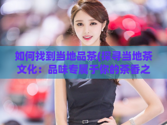 如何找到当地品茶(探寻当地茶文化:品味专属于你的茶香之旅)