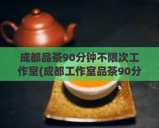 成都品茶90分钟不限次工作室(成都工作室品茶90分钟任性畅享)