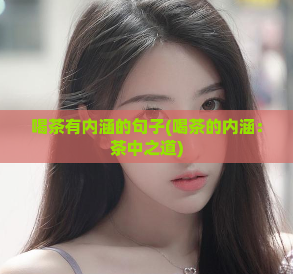 喝茶有内涵的句子(喝茶的内涵:茶中之道)
