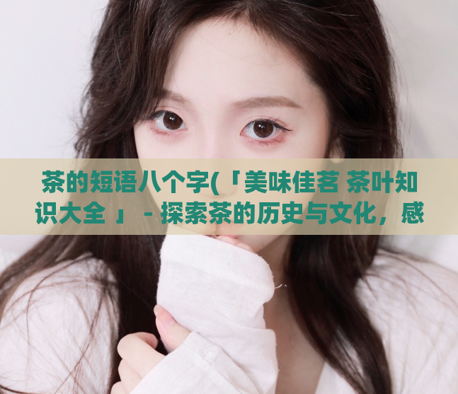 茶的短语八个字(「美味佳茗 茶叶知识大全 」 - 探索茶的历史与文化,感受饮茶之美!)