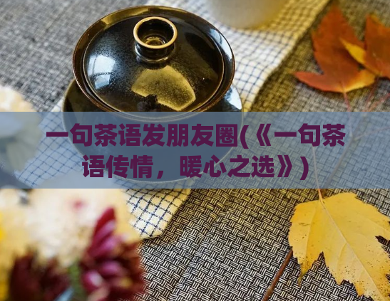 一句茶语发朋友圈(《一句茶语传情，暖心之选》)