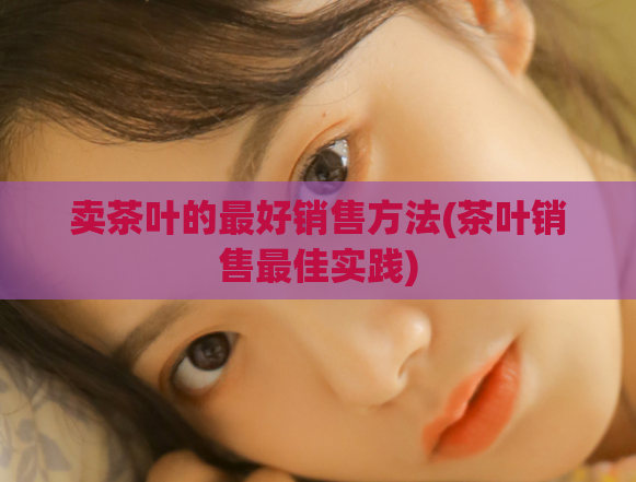 卖茶叶的最好销售方法(茶叶销售最佳实践)