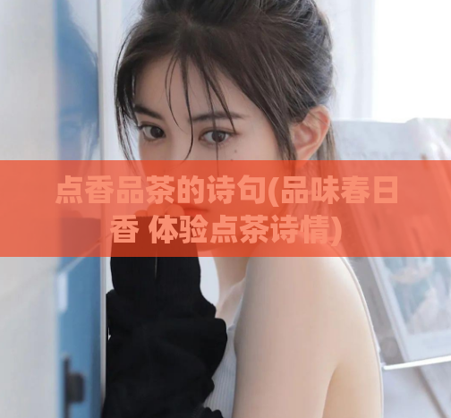 点香品茶的诗句(品味春日香 体验点茶诗情)