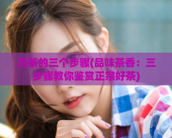 品茶的三个步骤(品味茶香:三步骤教你鉴赏正宗好茶)