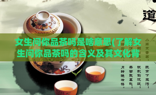 女生问你品茶吗是啥意思(了解女生问你品茶吗的含义及其文化背景)