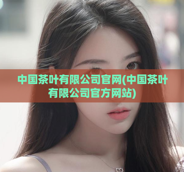 中国茶叶有限公司官网(中国茶叶有限公司官方网站)