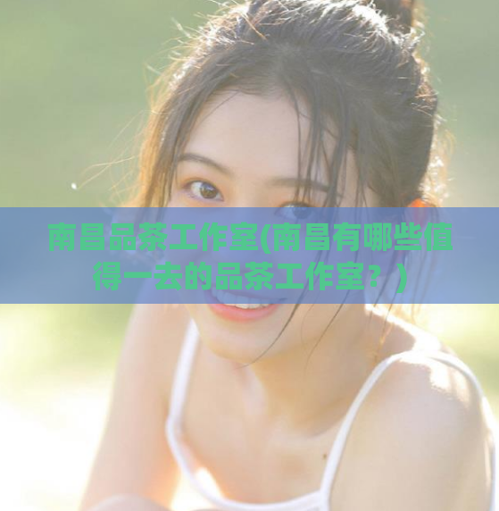 南昌品茶工作室(南昌有哪些值得一去的品茶工作室？)
