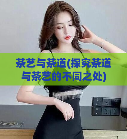 茶艺与茶道(探究茶道与茶艺的不同之处)