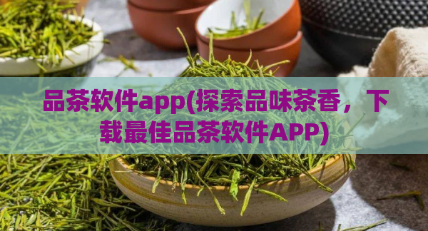 品茶软件app(探索品味茶香,下载最佳品茶软件APP)